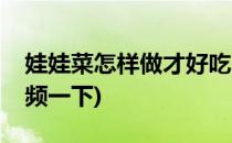 娃娃菜怎样做才好吃(娃娃菜怎样做才好吃视频一下)