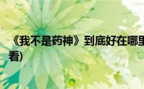 《我不是药神》到底好在哪里(《我不是药神》到底好在哪里看)