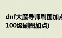 dnf大魔导师刷图加点经验分享(dnf大魔导师100级刷图加点)