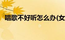 唱歌不好听怎么办(女生唱歌不好听怎么办)