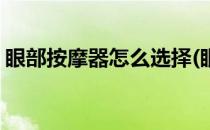 眼部按摩器怎么选择(眼部按摩器怎么选择好)