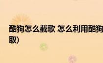 酷狗怎么截歌 怎么利用酷狗制作铃声(酷狗铃声制作如何截取)