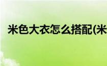 米色大衣怎么搭配(米色大衣怎么搭配好看)
