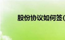 股份协议如何签(股权协议怎么签)