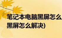 笔记本电脑黑屏怎么回事怎么办(笔记本电脑黑屏怎么解决)