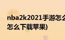 nba2k2021手游怎么下载(nba2k2021手游怎么下载苹果)