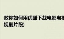 教你如何用优酷下载电影电视剧(教你如何用优酷下载电影电视剧片段)