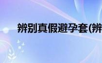 辨别真假避孕套(辨别真假避孕套视频)