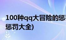 100种qq大冒险的惩罚怎么玩(qq上的大冒险惩罚大全)