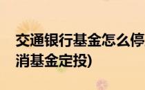 交通银行基金怎么停止定投(交通银行怎么取消基金定投)