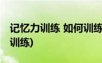 记忆力训练 如何训练记忆力(怎样提高记忆力训练)