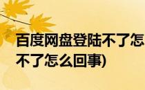 百度网盘登陆不了怎么办(百度网盘怎么登陆不了怎么回事)