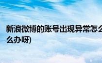 新浪微博的账号出现异常怎么办(新浪微博的账号出现异常怎么办呀)