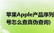 苹果Apple产品序列号查询辨真伪(苹果序列号怎么查真伪查询)