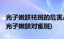光子嫩肤祛斑的危害/采光 e光去雀斑副作用(光子嫩肤对雀斑)