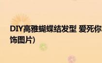 DIY高雅蝴蝶结发型 爱死你这种气质美女(好看的蝴蝶结发饰图片)