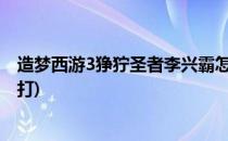 造梦西游3狰狞圣者李兴霸怎么打(造梦西游三狰狞圣者怎么打)
