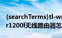 {searchTerms}tl-wr1200l路由器设置(tlwar1200l无线路由器怎么设置)