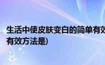 生活中使皮肤变白的简单有效方法(生活中使皮肤变白的简单有效方法是)