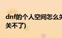 dnf的个人空间怎么关(dnf战斗力和个人空间关不了)