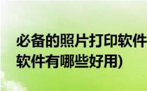 必备的照片打印软件有哪些(必备的照片打印软件有哪些好用)