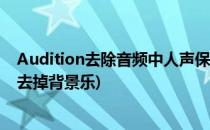 Audition去除音频中人声保留背景音乐(audition提取人声去掉背景乐)