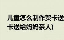 儿童怎么制作贺卡送给妈妈(儿童怎么制作贺卡送给妈妈亲人)