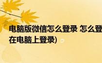 电脑版微信怎么登录 怎么登录电脑版微信(微信电脑版怎么在电脑上登录)
