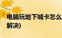 电脑玩地下城卡怎么办(电脑玩地下城卡怎么解决)