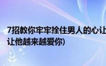 7招教你牢牢拴住男人的心让他爱你一辈子(怎样拴住男人心,让他越来越爱你)