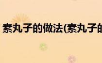 素丸子的做法(素丸子的做法和步骤及原材料)