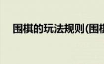 围棋的玩法规则(围棋的玩法规则是什么)