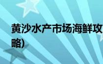 黄沙水产市场海鲜攻略(黄沙水产交易市场攻略)