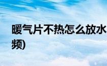 暖气片不热怎么放水(暖气片不热怎么放水视频)