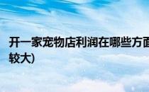 开一家宠物店利润在哪些方面(开一家宠物店利润在哪些方面较大)