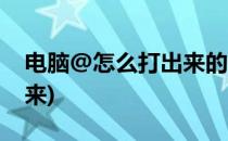 电脑@怎么打出来的(电脑@怎么用键盘打出来)