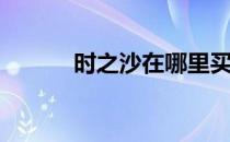 时之沙在哪里买(时之沙多少钱)