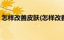 怎样改善皮肤(怎样改善皮肤问题皮肤特别差)