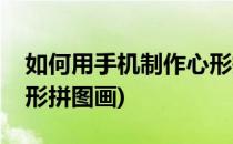 如何用手机制作心形拼图(如何用手机制作心形拼图画)