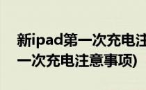 新ipad第一次充电注意事项(新ipad2020第一次充电注意事项)