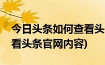 今日头条如何查看头条官网(今日头条如何查看头条官网内容)