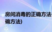 房间消毒的正确方法(75度酒精房间消毒的正确方法)