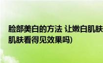 脸部美白的方法 让嫩白肌肤看得见(脸部美白的方法 让嫩白肌肤看得见效果吗)