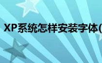 XP系统怎样安装字体(XP系统如何添加字体)