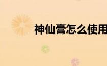 神仙膏怎么使用(神仙膏的作用)