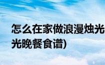 怎么在家做浪漫烛光晚餐(怎么在家做浪漫烛光晚餐食谱)