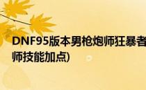 DNF95版本男枪炮师狂暴者毁灭者技能加点(地下城男枪炮师技能加点)