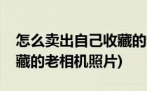 怎么卖出自己收藏的老相机(怎么卖出自己收藏的老相机照片)