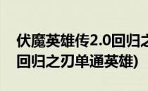 伏魔英雄传2.0回归之刃攻略(伏魔英雄传2.0回归之刃单通英雄)