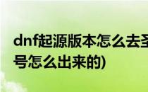 dnf起源版本怎么去圣者之鸣号(dnf圣者之鸣号怎么出来的)